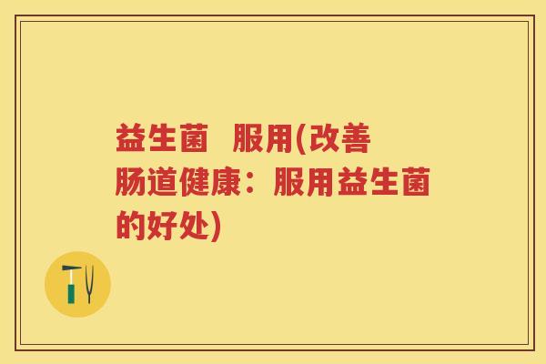 益生菌  服用(改善肠道健康：服用益生菌的好处)