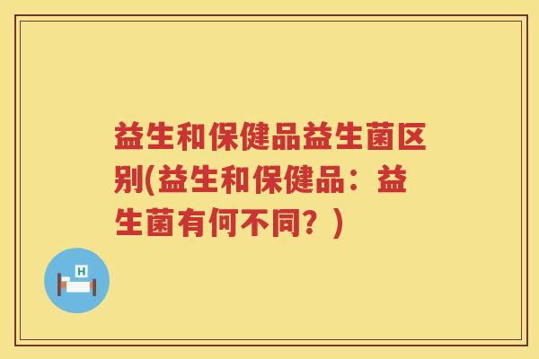 益生和保健品益生菌区别(益生和保健品：益生菌有何不同？)