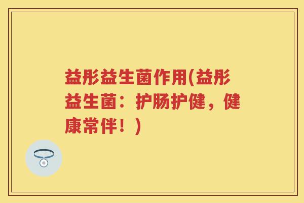 益彤益生菌作用(益彤益生菌：护肠护健，健康常伴！)