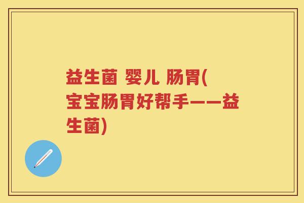 益生菌 婴儿 肠胃(宝宝肠胃好帮手——益生菌) 益生菌 婴儿 肠胃(宝宝肠胃好帮手——益生菌)