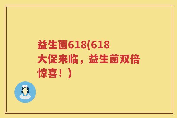 益生菌618(618大促来临,益生菌双倍惊喜!) 益生菌618(618大促来临,益生菌双倍惊喜!)