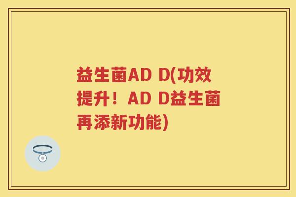 益生菌AD D(功效提升!AD D益生菌再添新功能) 益生菌AD D(功效提升!AD D益生菌再添新功能)