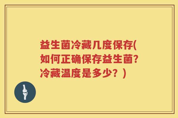 益生菌冷藏几度保存(如何正确保存益生菌?冷藏温度是多少?) 益生菌冷藏几度保存(如何正确保存益生菌?冷藏温度是多少?)