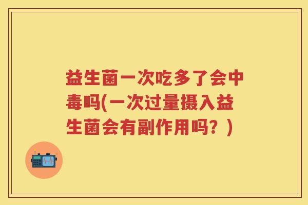益生菌一次吃多了会中毒吗(一次过量摄入益生菌会有副作用吗?) 益生菌一次吃多了会中毒吗(一次过量摄入益生菌会有副作用吗?)