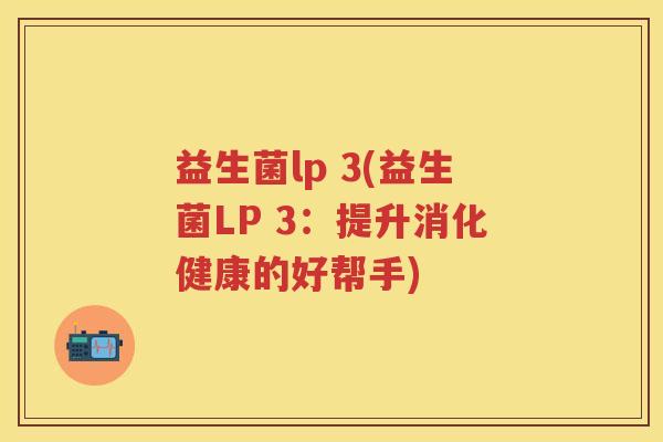 益生菌lp 3(益生菌LP 3:提升消化健康的好帮手) 益生菌lp 3(益生菌LP 3:提升消化健康的好帮手)