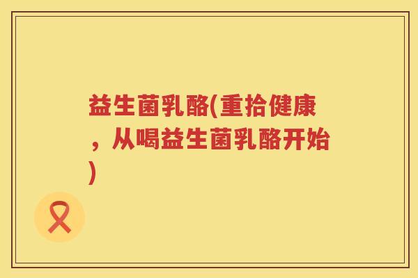 益生菌乳酪(重拾健康，从喝益生菌乳酪开始)