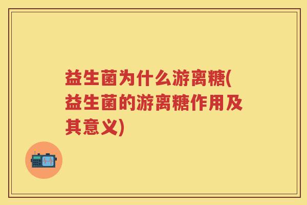 益生菌为什么游离糖(益生菌的游离糖作用及其意义) 益生菌为什么游离糖(益生菌的游离糖作用及其意义)