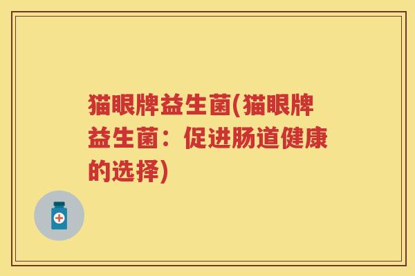 猫眼牌益生菌(猫眼牌益生菌:促进肠道健康的选择) 猫眼牌益生菌(猫眼牌益生菌:促进肠道健康的选择)