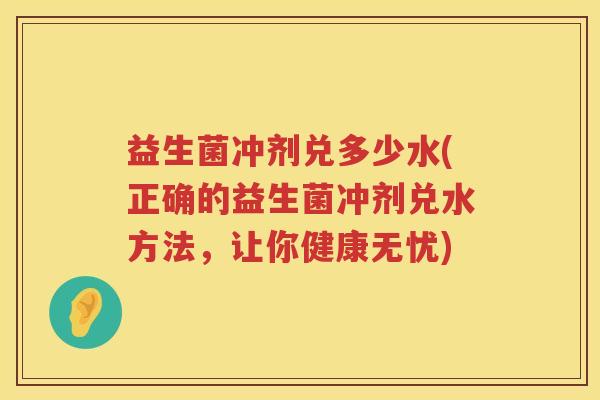 益生菌冲剂兑多少水(正确的益生菌冲剂兑水方法,让你健康无忧) 益生菌冲剂兑多少水(正确的益生菌冲剂兑水方法,让你健康无忧)