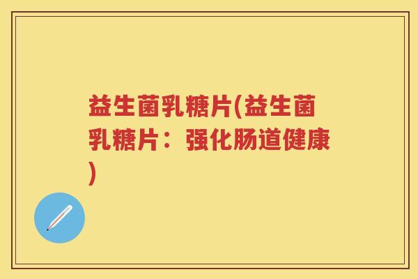 益生菌乳糖片(益生菌乳糖片：强化肠道健康)