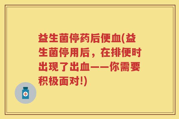 益生菌停药后便(益生菌停用后，在排便时出现了出——你需要积极面对!)
