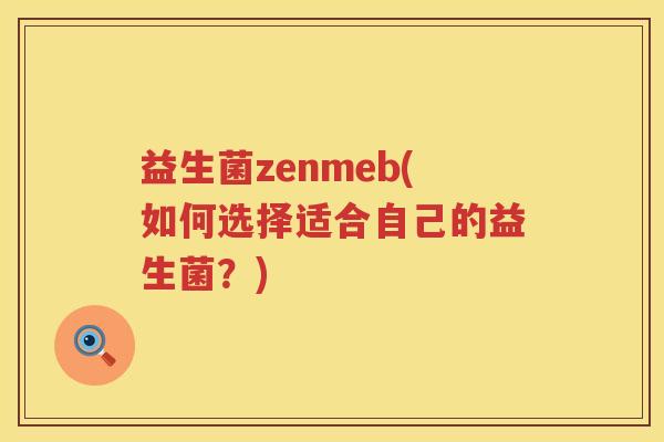 益生菌zenmeb(如何选择适合自己的益生菌?) 益生菌zenmeb(如何选择适合自己的益生菌?)