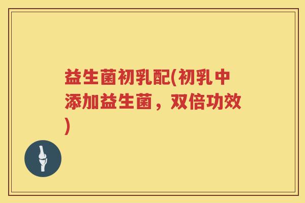 益生菌初乳配(初乳中添加益生菌，双倍功效)