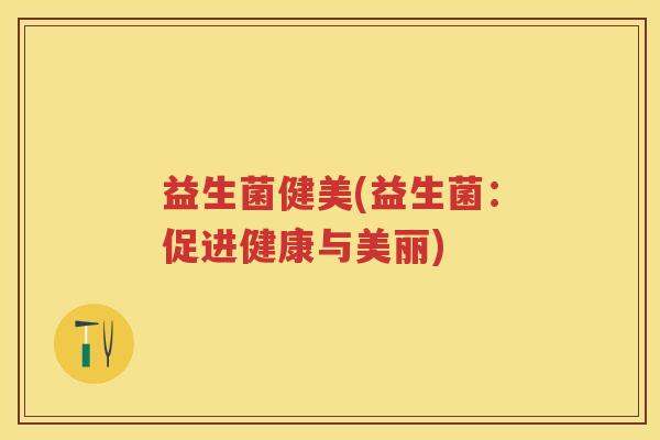 益生菌健美(益生菌：促进健康与美丽)