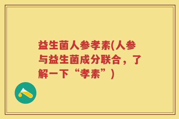 益生菌人参孝素(人参与益生菌成分联合,了解一下“孝素”) 益生菌人参孝素(人参与益生菌成分联合,了解一下“孝素”)