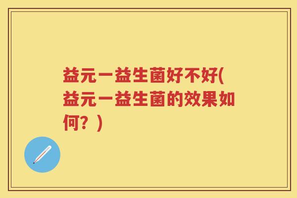 益元一益生菌好不好(益元一益生菌的效果如何?) 益元一益生菌好不好(益元一益生菌的效果如何?)