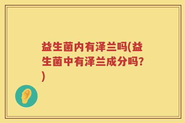 益生菌内有泽兰吗(益生菌中有泽兰成分吗?) 益生菌内有泽兰吗(益生菌中有泽兰成分吗?)