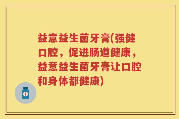 益意益生菌牙膏(强健口腔,促进肠道健康,益意益生菌牙膏让口腔和身体都健康) 益意益生菌牙膏(强健口腔,促进肠道健康,益意益生菌牙膏让口腔和身体都健康)