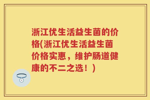 浙江优生活益生菌的价格(浙江优生活益生菌价格实惠,维护肠道健康的不二之选!) 浙江优生活益生菌的价格(浙江优生活益生菌价格实惠,维护肠道健康的不二之选!)