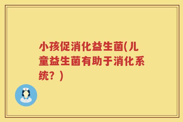 小孩促消化益生菌(儿童益生菌有助于消化系统?) 小孩促消化益生菌(儿童益生菌有助于消化系统?)