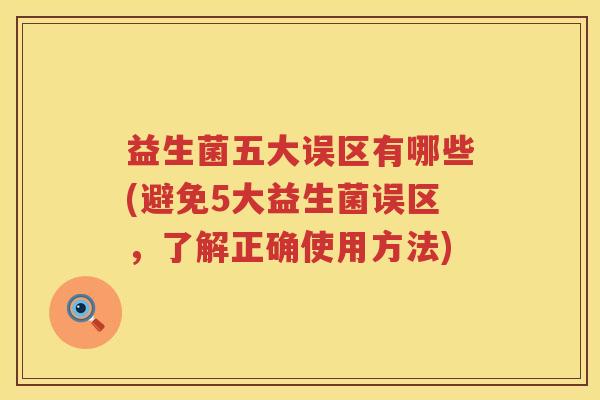 益生菌五大误区有哪些(避免5大益生菌误区,了解正确使用方法) 益生菌五大误区有哪些(避免5大益生菌误区,了解正确使用方法)