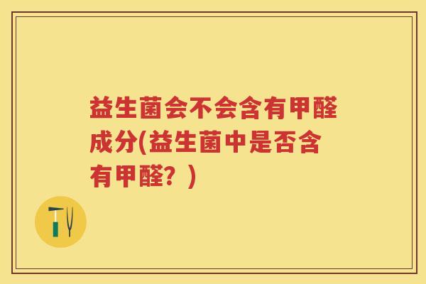 益生菌会不会含有甲醛成分(益生菌中是否含有甲醛?) 益生菌会不会含有甲醛成分(益生菌中是否含有甲醛?)