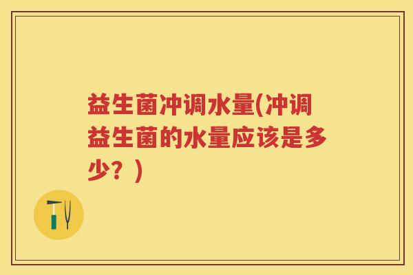 益生菌冲调水量(冲调益生菌的水量应该是多少?) 益生菌冲调水量(冲调益生菌的水量应该是多少?)