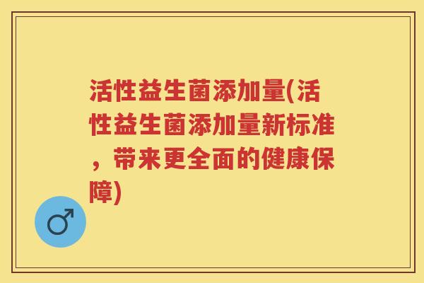活性益生菌添加量(活性益生菌添加量新标准,带来更全面的健康保障) 活性益生菌添加量(活性益生菌添加量新标准,带来更全面的健康保障)