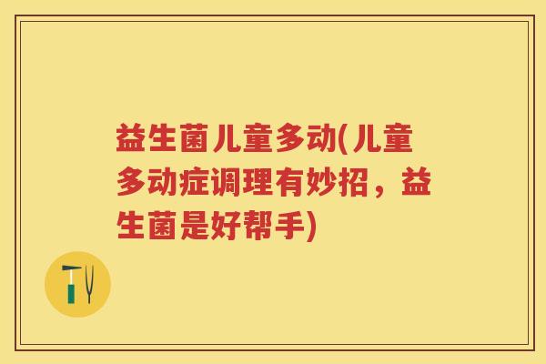 益生菌儿童多动(儿童多动症调理有妙招,益生菌是好帮手) 益生菌儿童多动(儿童多动症调理有妙招,益生菌是好帮手)