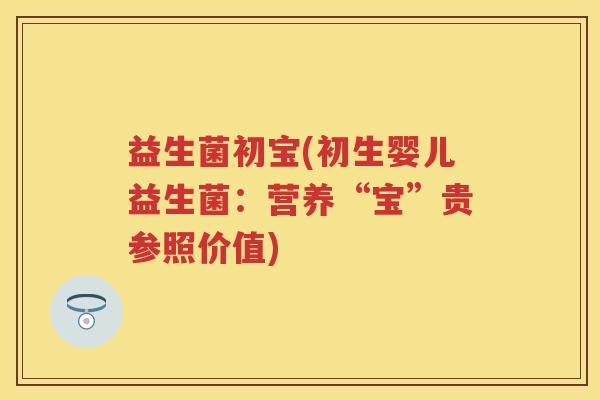 益生菌初宝(初生婴儿益生菌:营养“宝”贵参照价值) 益生菌初宝(初生婴儿益生菌:营养“宝”贵参照价值)