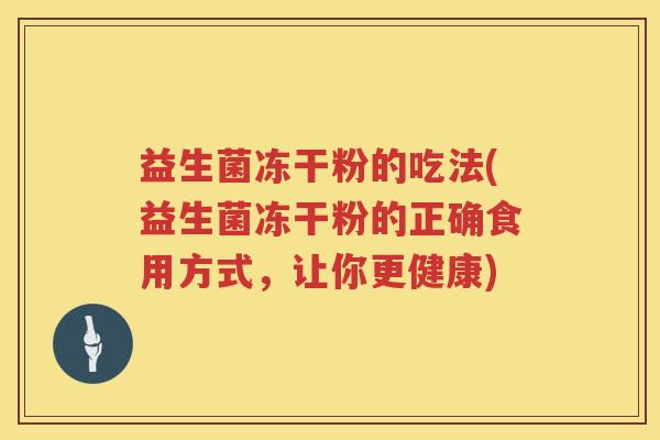 益生菌冻干粉的吃法(益生菌冻干粉的正确食用方式,让你更健康) 益生菌冻干粉的吃法(益生菌冻干粉的正确食用方式,让你更健康)