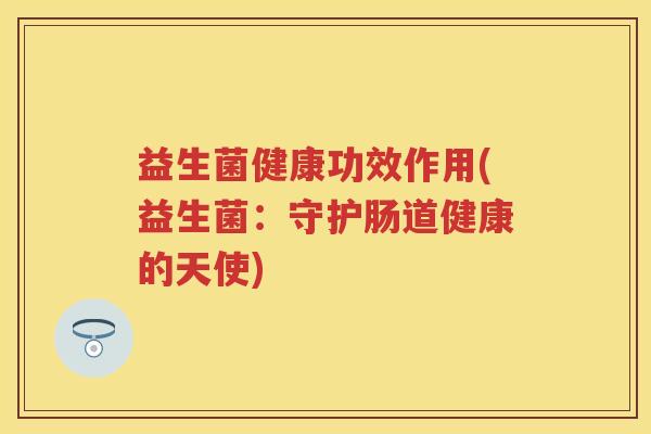 益生菌健康功效作用(益生菌:守护肠道健康的天使) 益生菌健康功效作用(益生菌:守护肠道健康的天使)