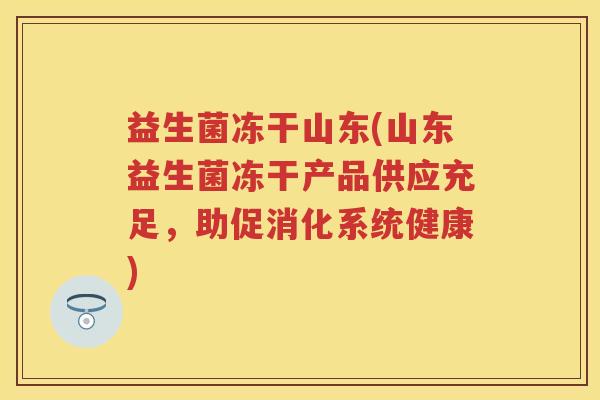 益生菌冻干山东(山东益生菌冻干产品供应充足,助促消化系统健康) 益生菌冻干山东(山东益生菌冻干产品供应充足,助促消化系统健康)