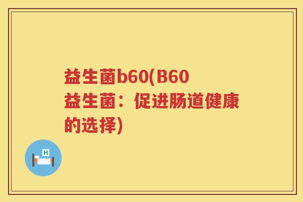 益生菌b60(B60益生菌:促进肠道健康的选择) 益生菌b60(B60益生菌:促进肠道健康的选择)