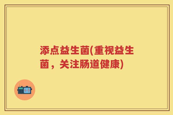 添点益生菌(重视益生菌,关注肠道健康) 添点益生菌(重视益生菌,关注肠道健康)