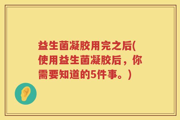 益生菌凝胶用完之后(使用益生菌凝胶后,你需要知道的5件事。) 益生菌凝胶用完之后(使用益生菌凝胶后,你需要知道的5件事。)
