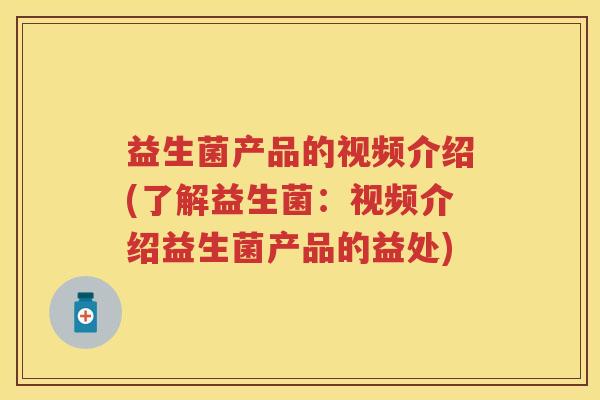 益生菌产品的视频介绍(了解益生菌:视频介绍益生菌产品的益处) 益生菌产品的视频介绍(了解益生菌:视频介绍益生菌产品的益处)