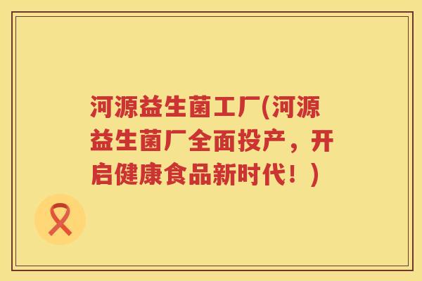 河源益生菌工厂(河源益生菌厂全面投产,开启健康食品新时代!) 河源益生菌工厂(河源益生菌厂全面投产,开启健康食品新时代!)