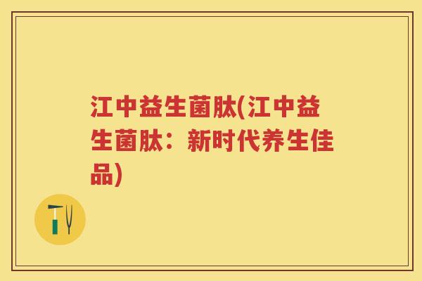 江中益生菌肽(江中益生菌肽:新时代养生佳品) 江中益生菌肽(江中益生菌肽:新时代养生佳品)