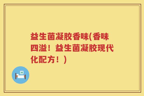 益生菌凝胶香味(香味四溢！益生菌凝胶现代化配方！)