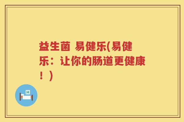 益生菌 易健乐(易健乐:让你的肠道更健康!) 益生菌 易健乐(易健乐:让你的肠道更健康!)