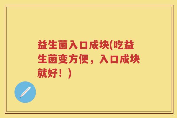 益生菌入口成块(吃益生菌变方便,入口成块就好!) 益生菌入口成块(吃益生菌变方便,入口成块就好!)