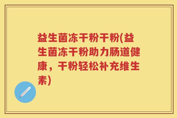 益生菌冻干粉干粉(益生菌冻干粉助力肠道健康,干粉轻松补充维生素) 益生菌冻干粉干粉(益生菌冻干粉助力肠道健康,干粉轻松补充维生素)