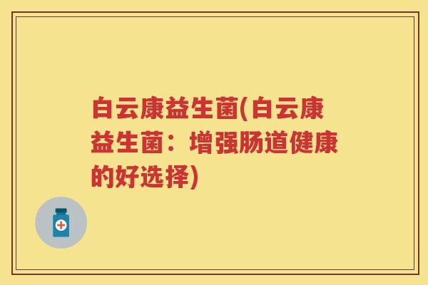 白云康益生菌(白云康益生菌:增强肠道健康的好选择) 白云康益生菌(白云康益生菌:增强肠道健康的好选择)