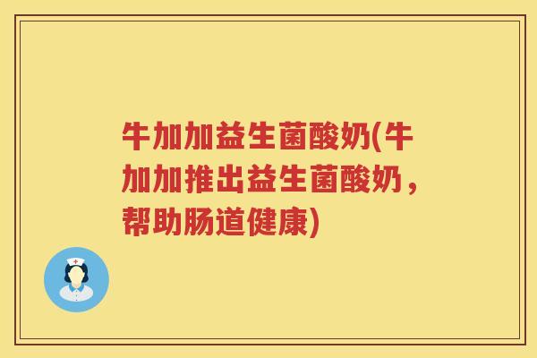 牛加加益生菌酸奶(牛加加推出益生菌酸奶，帮助肠道健康)