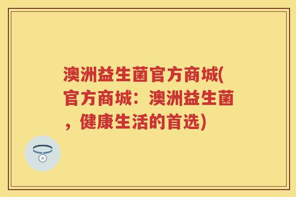 澳洲益生菌官方商城(官方商城：澳洲益生菌，健康生活的首选)