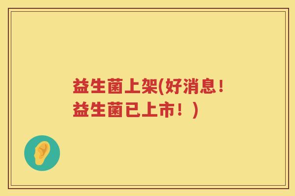 益生菌上架(好消息！益生菌已上市！)