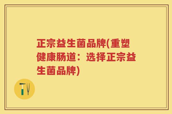 正宗益生菌品牌(重塑健康肠道:选择正宗益生菌品牌) 正宗益生菌品牌(重塑健康肠道:选择正宗益生菌品牌)