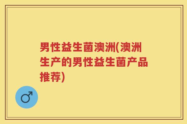 男性益生菌澳洲(澳洲生产的男性益生菌产品推荐) 男性益生菌澳洲(澳洲生产的男性益生菌产品推荐)