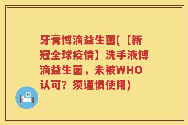 牙膏博滴益生菌(【新冠全球疫情】洗手液博滴益生菌,未被WHO认可?须谨慎使用) 牙膏博滴益生菌(【新冠全球疫情】洗手液博滴益生菌,未被WHO认可?须谨慎使用)
